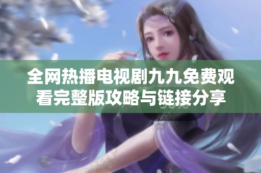 全网热播电视剧九九免费观看完整版攻略与链接分享