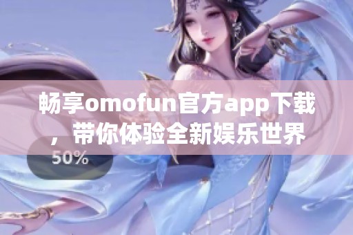 畅享omofun官方app下载，带你体验全新娱乐世界