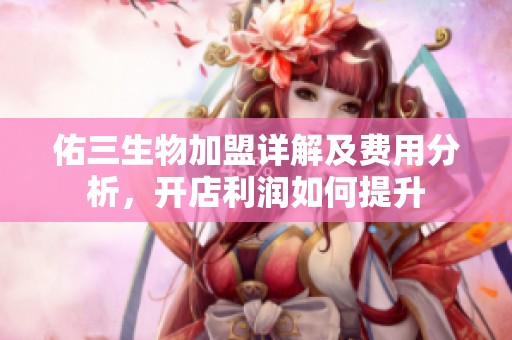 佑三生物加盟详解及费用分析，开店利润如何提升