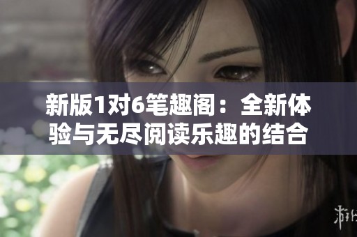 新版1对6笔趣阁：全新体验与无尽阅读乐趣的结合