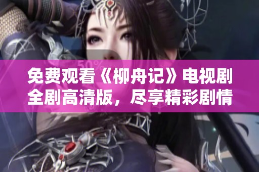 免费观看《柳舟记》电视剧全剧高清版，尽享精彩剧情与优质画面