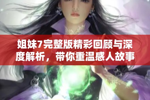 姐妹7完整版精彩回顾与深度解析，带你重温感人故事