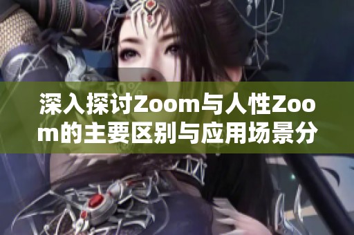 深入探讨Zoom与人性Zoom的主要区别与应用场景分析