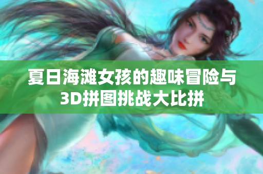 夏日海滩女孩的趣味冒险与3D拼图挑战大比拼