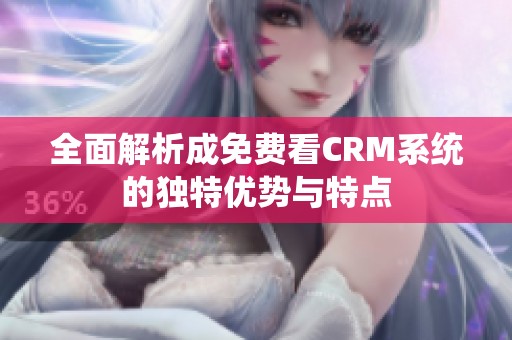 全面解析成免费看CRM系统的独特优势与特点