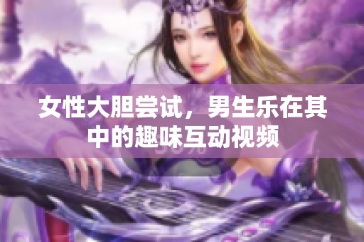 女性大胆尝试，男生乐在其中的趣味互动视频