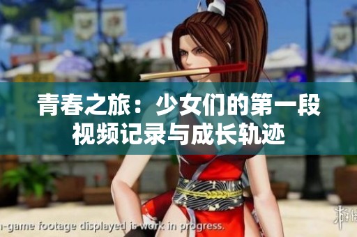 青春之旅：少女们的第一段视频记录与成长轨迹