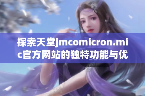 探索天堂jmcomicron.mic官方网站的独特功能与优势