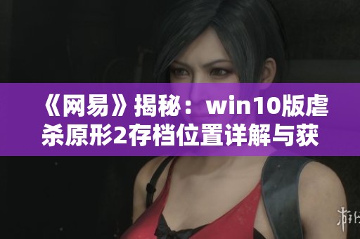 《网易》揭秘：win10版虐杀原形2存档位置详解与获取方法