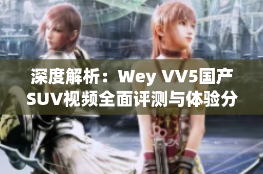 深度解析：Wey VV5国产SUV视频全面评测与体验分享