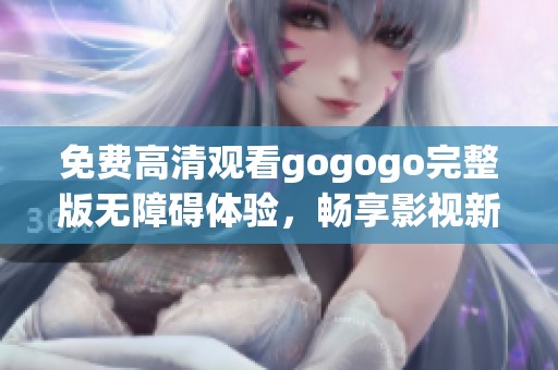 免费高清观看gogogo完整版无障碍体验，畅享影视新体验