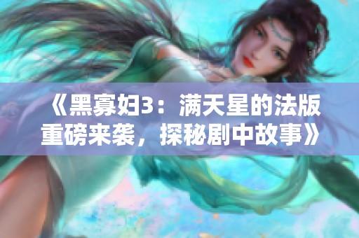 《黑寡妇3：满天星的法版重磅来袭，探秘剧中故事》