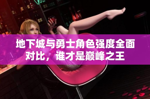 地下城与勇士角色强度全面对比，谁才是巅峰之王
