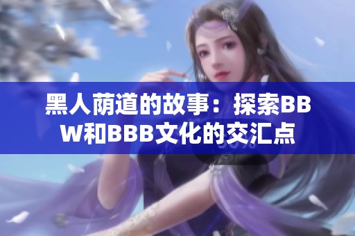 黑人荫道的故事：探索BBW和BBB文化的交汇点