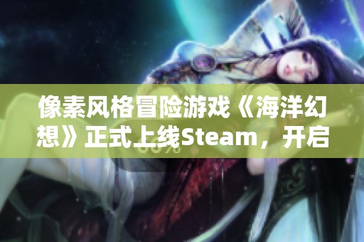 像素风格冒险游戏《海洋幻想》正式上线Steam，开启奇妙海洋之旅