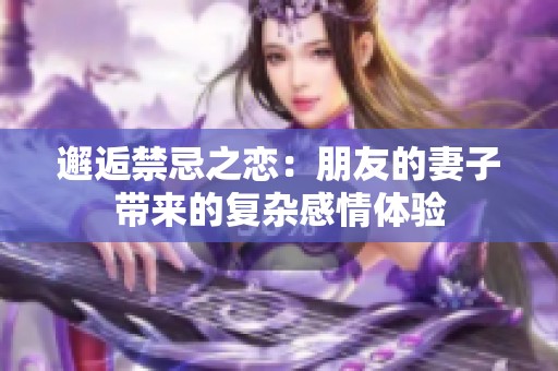 邂逅禁忌之恋：朋友的妻子带来的复杂感情体验