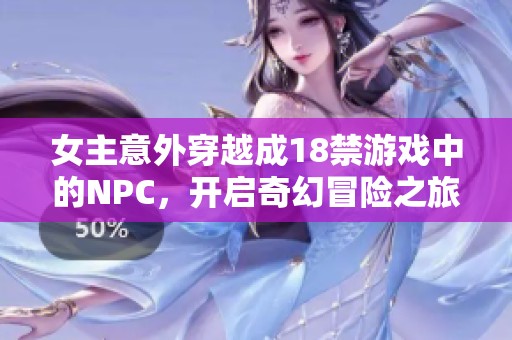 女主意外穿越成18禁游戏中的NPC，开启奇幻冒险之旅