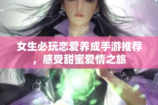 女生必玩恋爱养成手游推荐，感受甜蜜爱情之旅