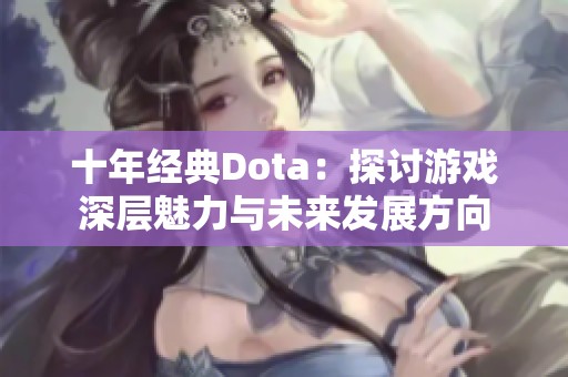 十年经典Dota：探讨游戏深层魅力与未来发展方向