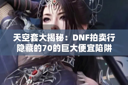 天空套大揭秘：DNF拍卖行隐藏的70的巨大便宜陷阱