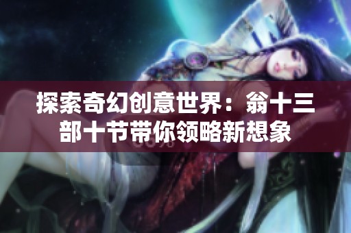 探索奇幻创意世界：翁十三部十节带你领略新想象