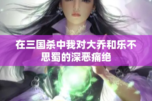 在三国杀中我对大乔和乐不思蜀的深恶痛绝