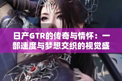 日产GTR的传奇与情怀：一部速度与梦想交织的视觉盛宴