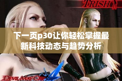 下一页p30让你轻松掌握最新科技动态与趋势分析