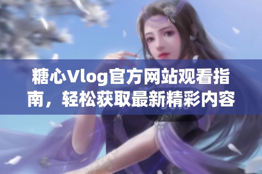 糖心Vlog官方网站观看指南，轻松获取最新精彩内容