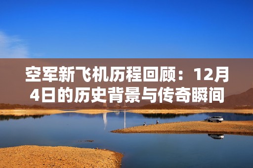 空军新飞机历程回顾：12月4日的历史背景与传奇瞬间