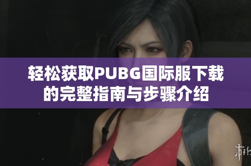 轻松获取PUBG国际服下载的完整指南与步骤介绍