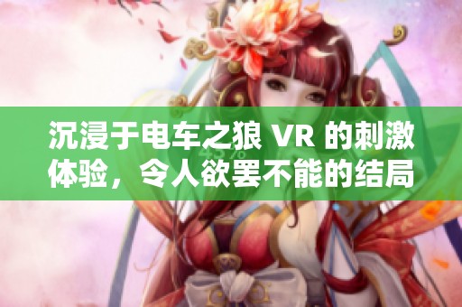 沉浸于电车之狼 VR 的刺激体验，令人欲罢不能的结局解析