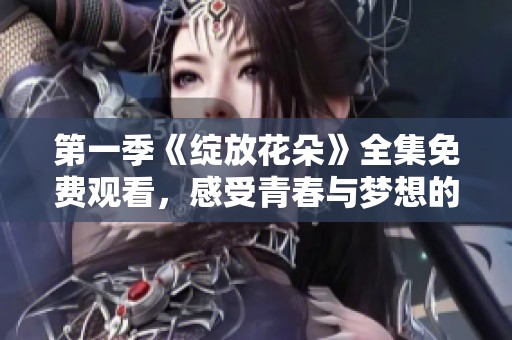 第一季《绽放花朵》全集免费观看，感受青春与梦想的碰撞