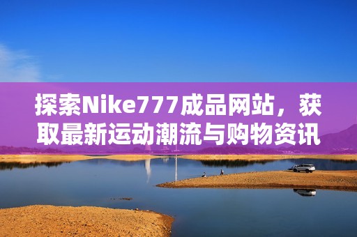 探索Nike777成品网站，获取最新运动潮流与购物资讯