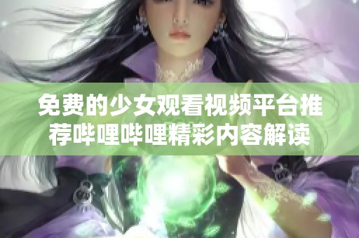 免费的少女观看视频平台推荐哔哩哔哩精彩内容解读