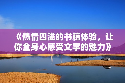 《热情四溢的书籍体验，让你全身心感受文字的魅力》