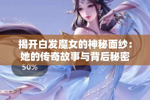 揭开白发魔女的神秘面纱：她的传奇故事与背后秘密