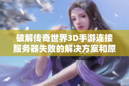 破解传奇世界3D手游连接服务器失败的解决方案和原因分析