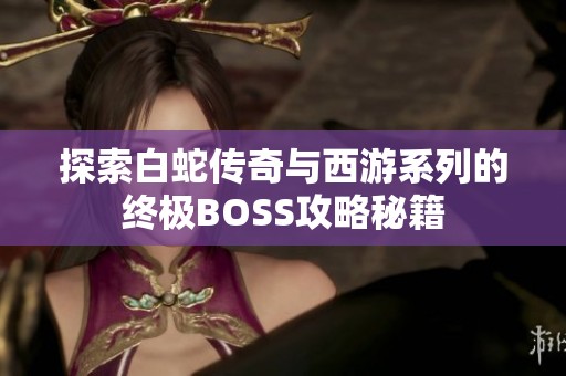 探索白蛇传奇与西游系列的终极BOSS攻略秘籍