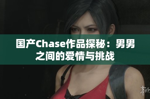 国产Chase作品探秘：男男之间的爱情与挑战