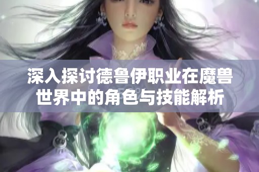 深入探讨德鲁伊职业在魔兽世界中的角色与技能解析