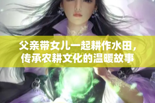 父亲带女儿一起耕作水田，传承农耕文化的温暖故事