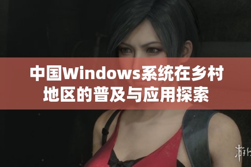 中国Windows系统在乡村地区的普及与应用探索