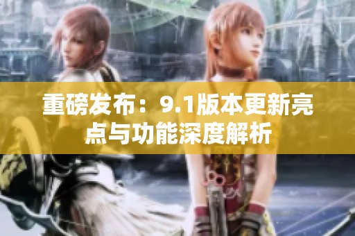 重磅发布：9.1版本更新亮点与功能深度解析