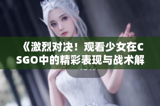 《激烈对决！观看少女在CSGO中的精彩表现与战术解析》