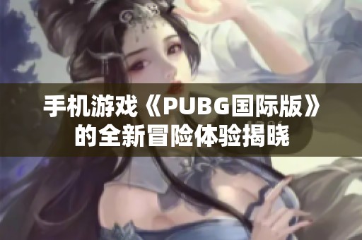 手机游戏《PUBG国际版》的全新冒险体验揭晓