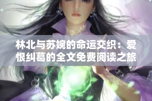 林北与苏婉的命运交织：爱恨纠葛的全文免费阅读之旅