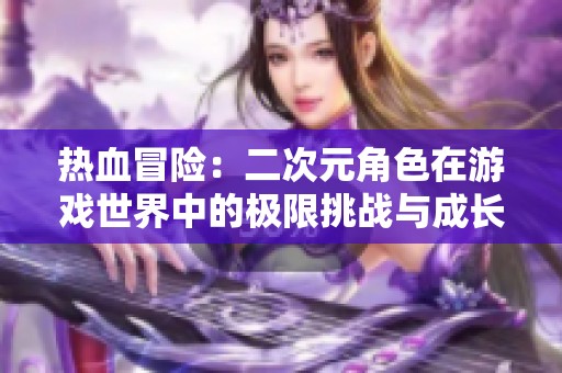 热血冒险：二次元角色在游戏世界中的极限挑战与成长