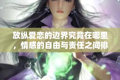 放纵爱恋的边界究竟在哪里，情感的自由与责任之间徘徊