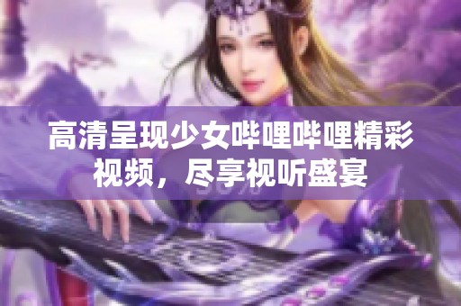 高清呈现少女哔哩哔哩精彩视频，尽享视听盛宴